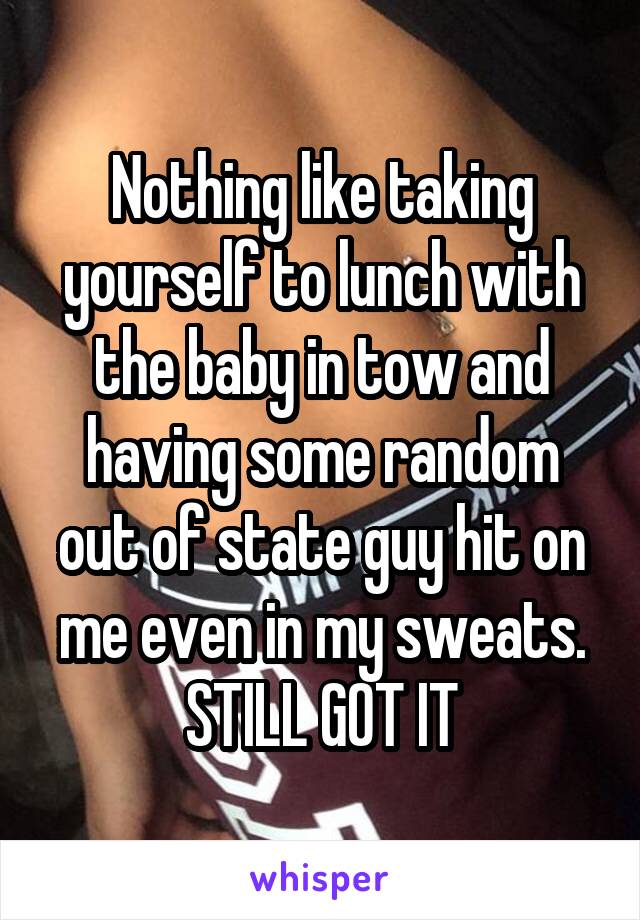 Nothing like taking yourself to lunch with the baby in tow and having some random out of state guy hit on me even in my sweats. STILL GOT IT