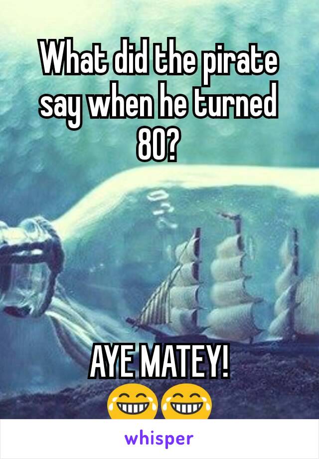 What did the pirate say when he turned 80?




AYE MATEY!
😂😂