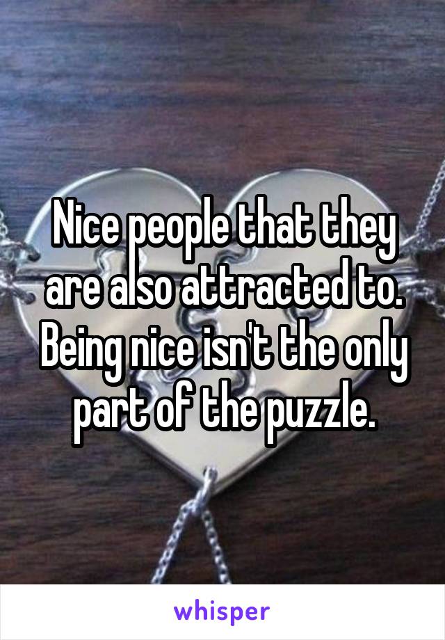 Nice people that they are also attracted to. Being nice isn't the only part of the puzzle.