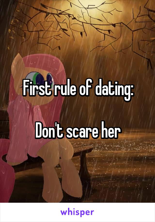 First rule of dating:

Don't scare her