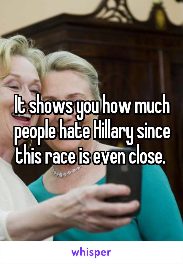 It shows you how much people hate Hillary since this race is even close. 
