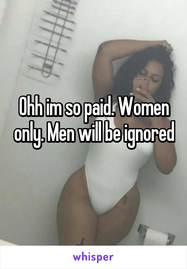 Ohh im so paid. Women only. Men will be ignored 