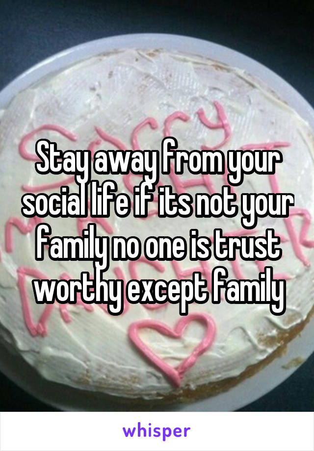 Stay away from your social life if its not your family no one is trust worthy except family
