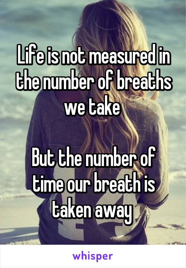 Life is not measured in the number of breaths we take 

But the number of time our breath is taken away 