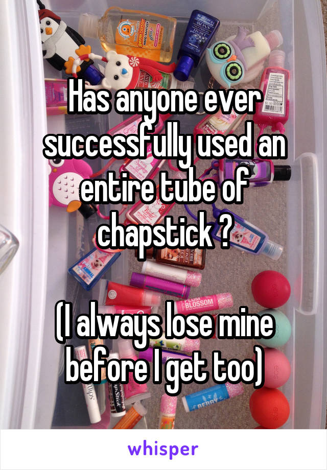 Has anyone ever successfully used an entire tube of chapstick ?

(I always lose mine before I get too)