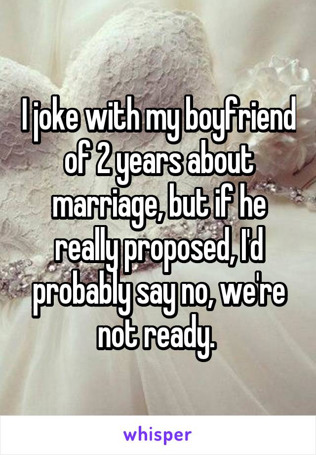 I joke with my boyfriend of 2 years about marriage, but if he really proposed, I'd probably say no, we're not ready. 