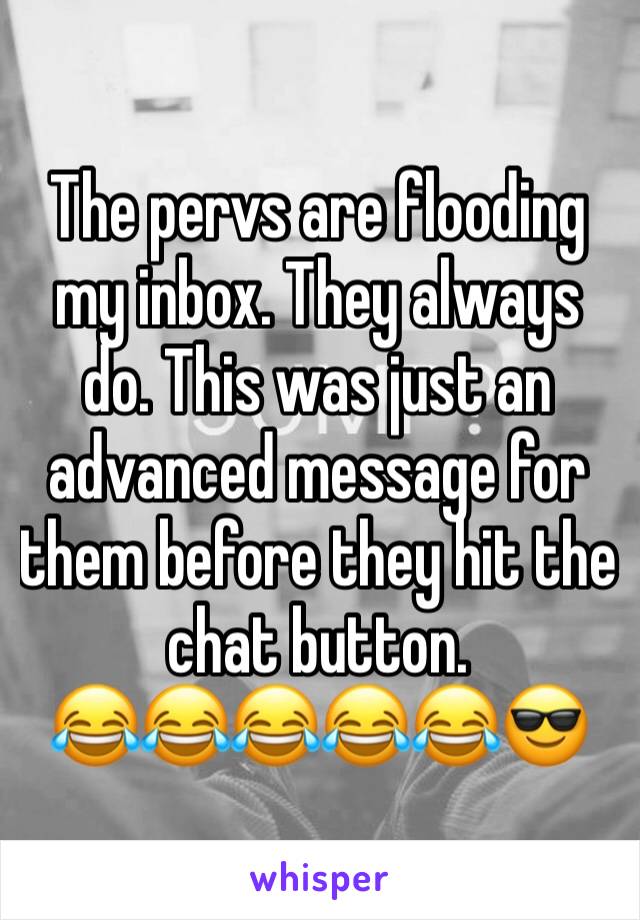 The pervs are flooding my inbox. They always do. This was just an advanced message for them before they hit the chat button. 
😂😂😂😂😂😎
