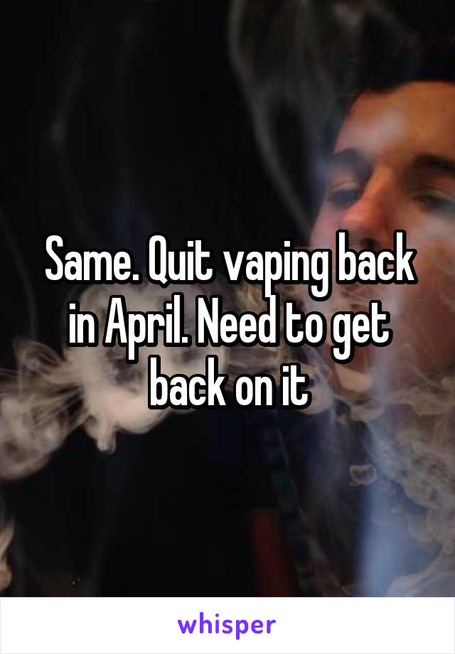 Same. Quit vaping back in April. Need to get back on it