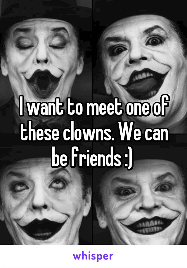 I want to meet one of these clowns. We can be friends :) 