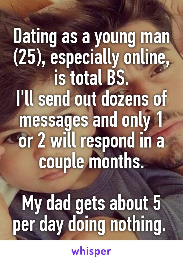 Dating as a young man (25), especially online, is total BS.
I'll send out dozens of messages and only 1 or 2 will respond in a couple months.

My dad gets about 5 per day doing nothing. 