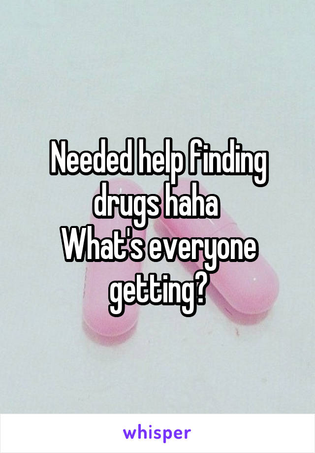 Needed help finding drugs haha 
What's everyone getting?