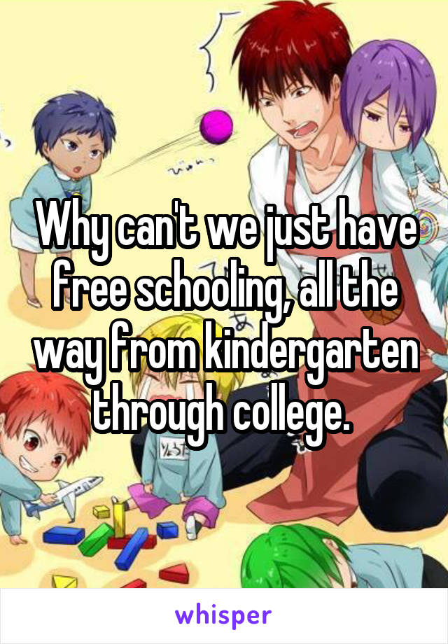 Why can't we just have free schooling, all the way from kindergarten through college. 