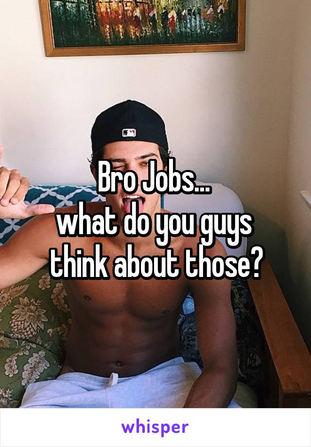 Bro Jobs... 
what do you guys 
think about those?