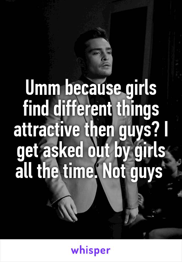 Umm because girls find different things attractive then guys? I get asked out by girls all the time. Not guys 