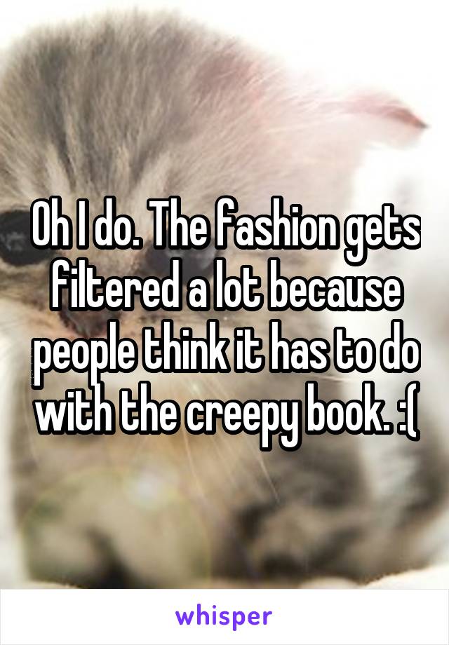 Oh I do. The fashion gets filtered a lot because people think it has to do with the creepy book. :(