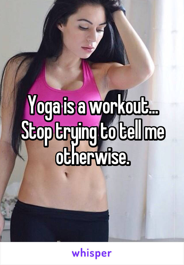 Yoga is a workout...
Stop trying to tell me otherwise.
