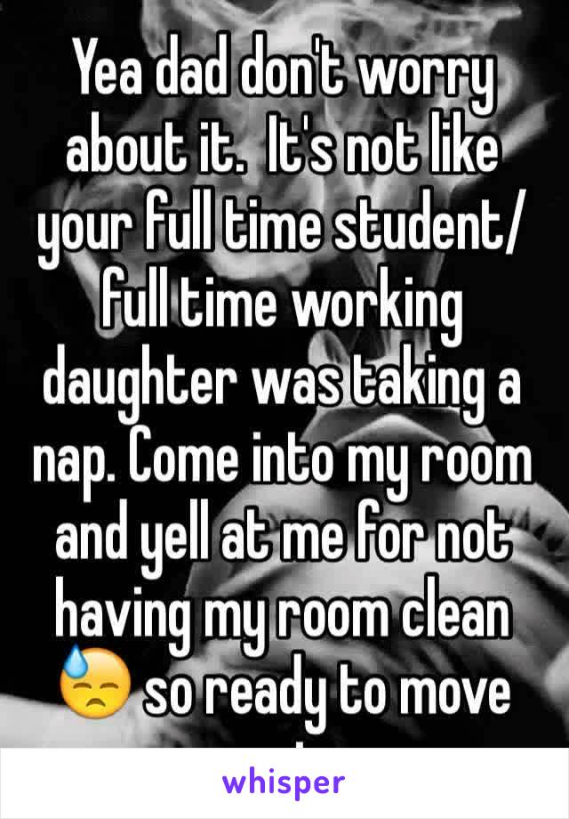 Yea dad don't worry about it.  It's not like your full time student/full time working daughter was taking a nap. Come into my room and yell at me for not having my room clean 😓 so ready to move out