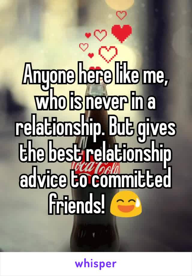 Anyone here like me, who is never in a relationship. But gives the best relationship advice to committed friends! 😅