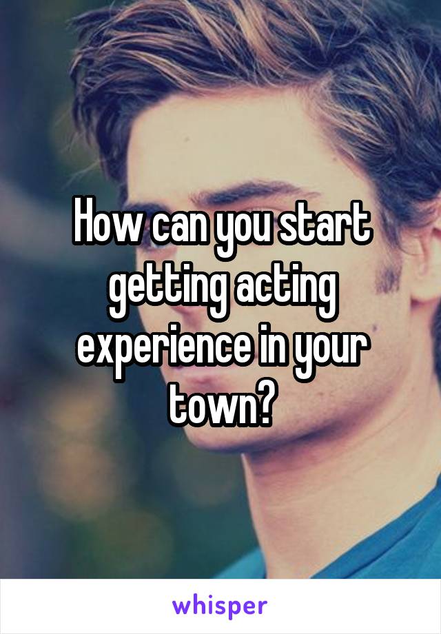 How can you start getting acting experience in your town?