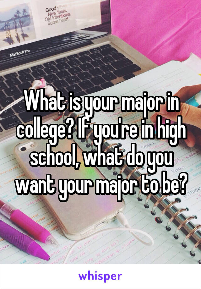 What is your major in college? If you're in high school, what do you want your major to be?