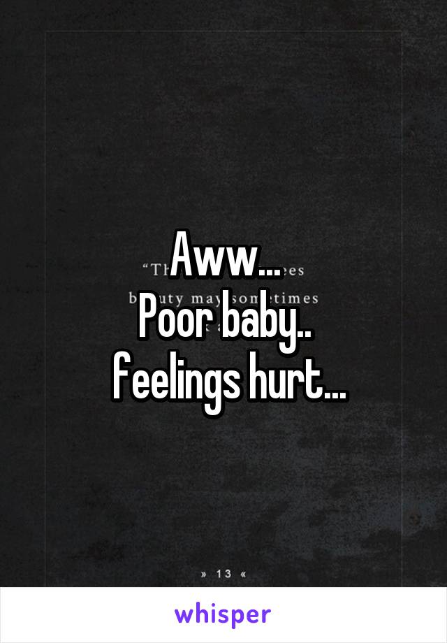 Aww...
Poor baby..
 feelings hurt...