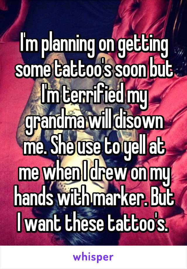 I'm planning on getting some tattoo's soon but I'm terrified my grandma will disown me. She use to yell at me when I drew on my hands with marker. But I want these tattoo's. 