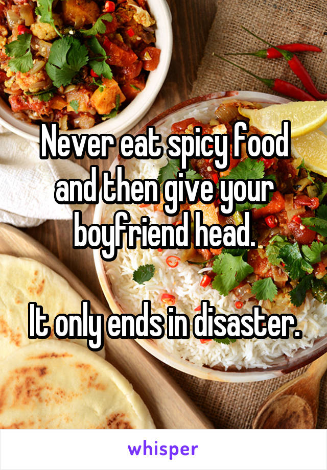 Never eat spicy food and then give your boyfriend head.

It only ends in disaster.