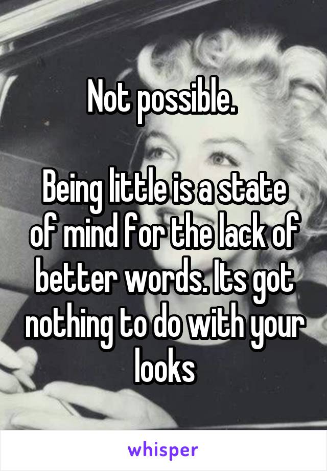 Not possible. 

Being little is a state of mind for the lack of better words. Its got nothing to do with your looks