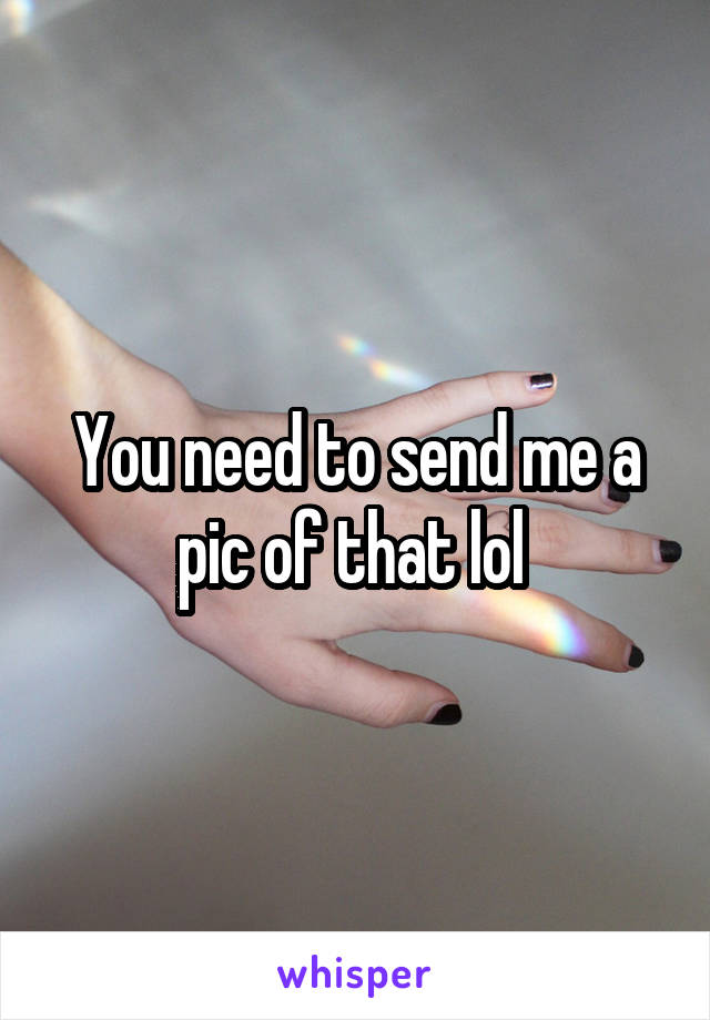 You need to send me a pic of that lol 