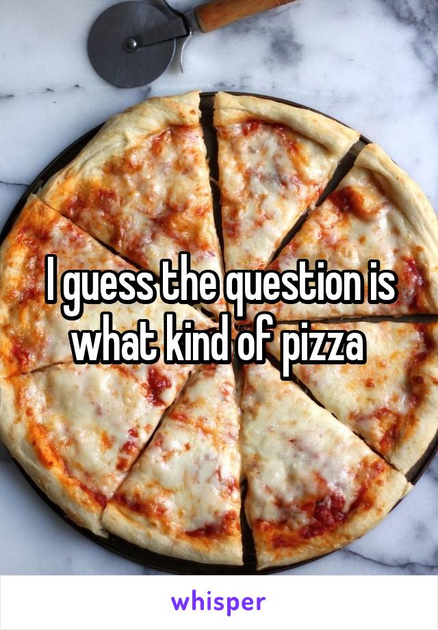 I guess the question is what kind of pizza 