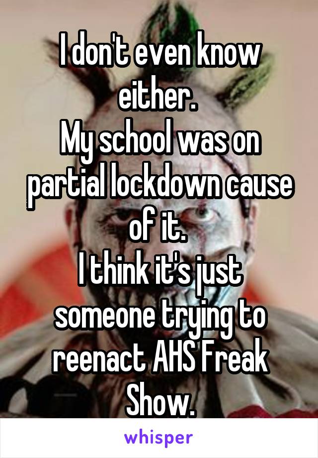 I don't even know either. 
My school was on partial lockdown cause of it. 
I think it's just someone trying to reenact AHS Freak Show.