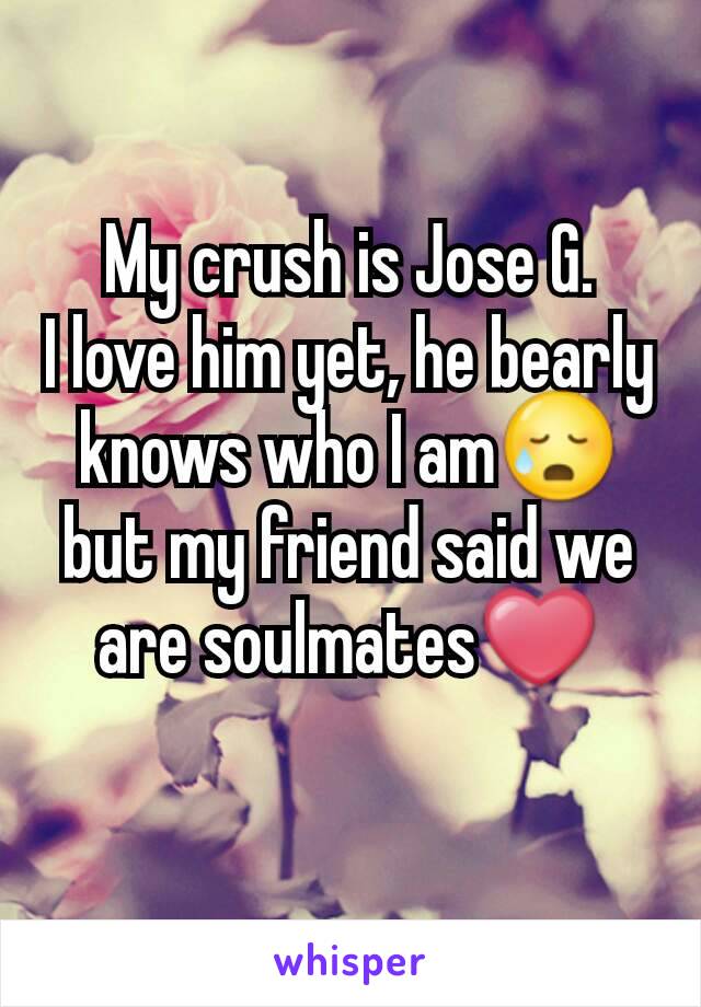 My crush is Jose G.
I love him yet, he bearly knows who I am😥 but my friend said we are soulmates❤