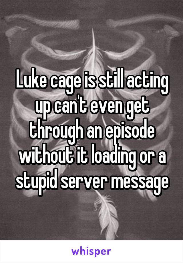 Luke cage is still acting up can't even get through an episode without it loading or a stupid server message