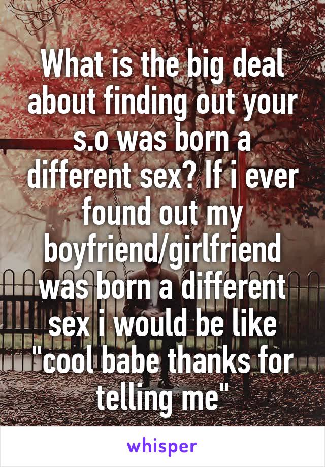 What is the big deal about finding out your s.o was born a different sex? If i ever found out my boyfriend/girlfriend was born a different sex i would be like "cool babe thanks for telling me"