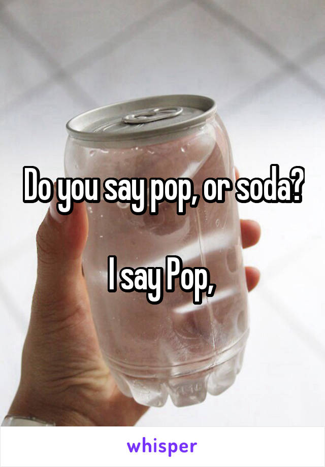 Do you say pop, or soda?

I say Pop, 