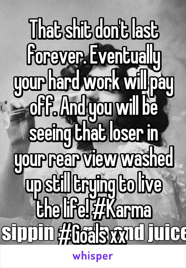 That shit don't last forever. Eventually your hard work will pay off. And you will be seeing that loser in your rear view washed up still trying to live the life! #Karma #Goals xx 
