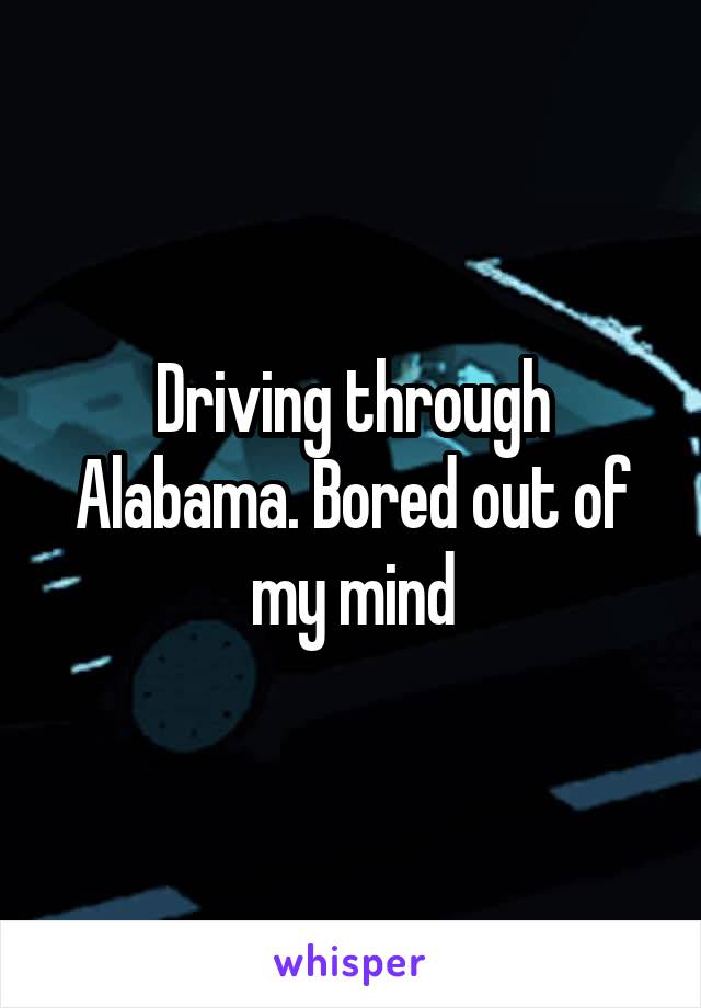 Driving through Alabama. Bored out of my mind