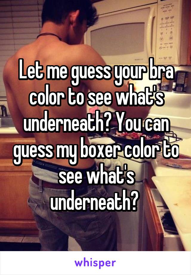 Let me guess your bra color to see what's underneath? You can guess my boxer color to see what's underneath? 