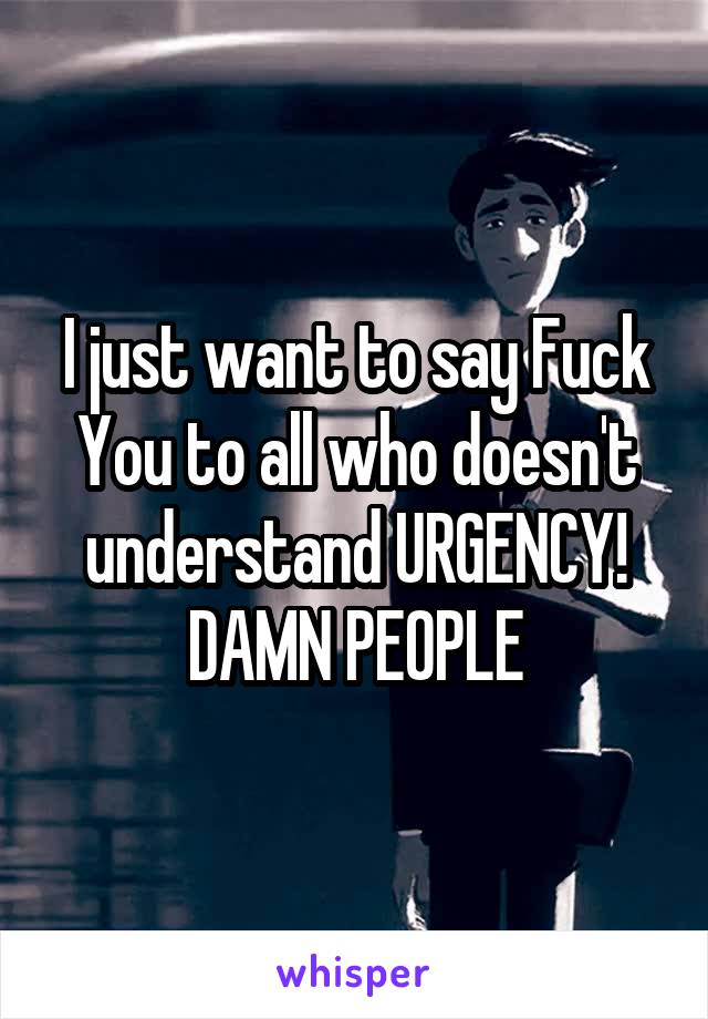 I just want to say Fuck You to all who doesn't understand URGENCY!
DAMN PEOPLE