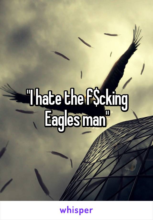 "I hate the f$cking Eagles man"
