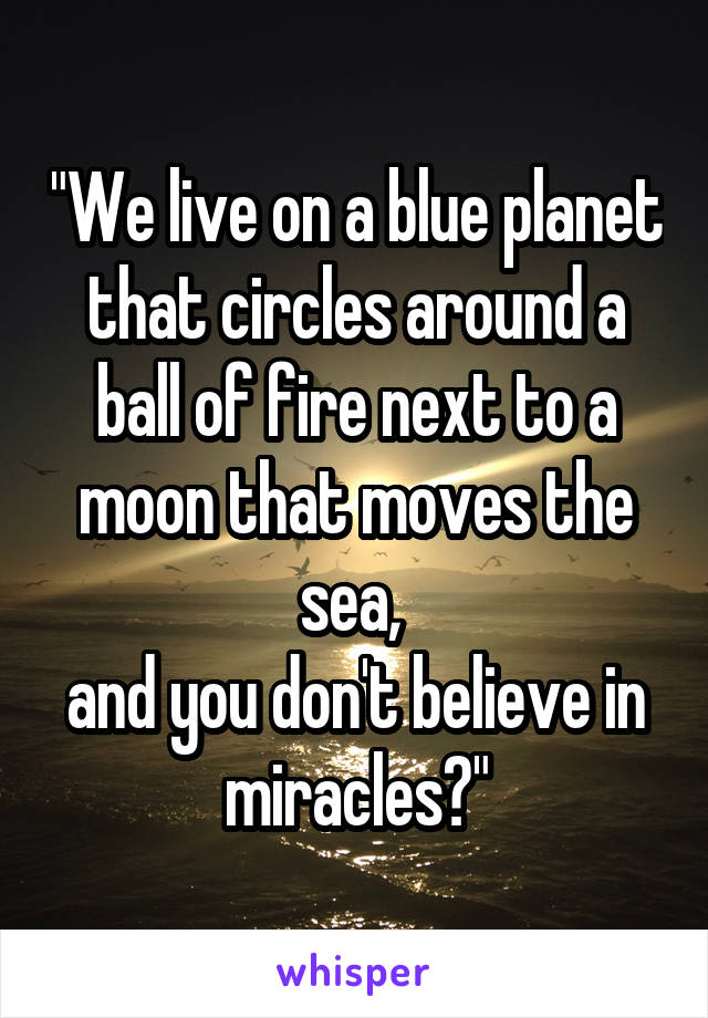 "We live on a blue planet that circles around a ball of fire next to a moon that moves the sea, 
and you don't believe in miracles?"