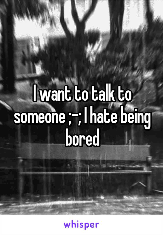 I want to talk to someone ;-; I hate being bored