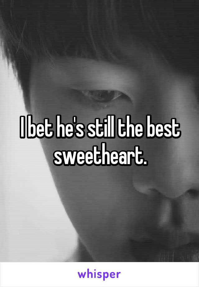 I bet he's still the best sweetheart.