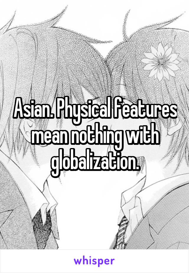 Asian. Physical features mean nothing with globalization.