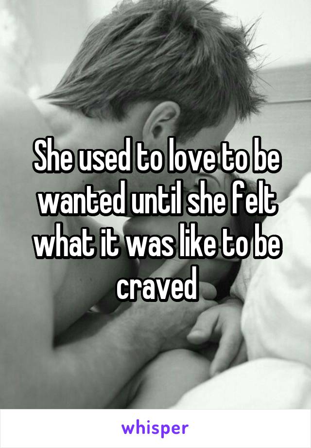 She used to love to be wanted until she felt what it was like to be craved