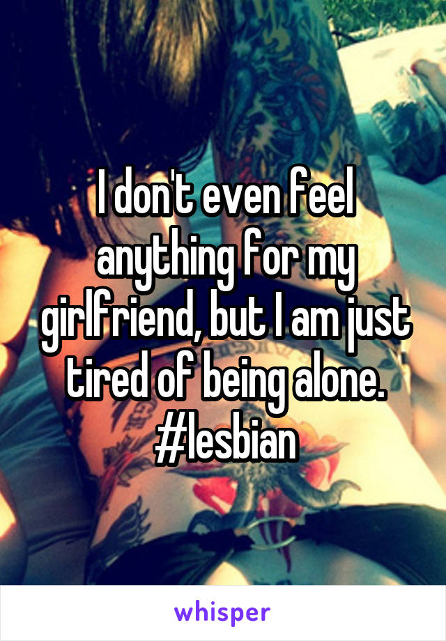 I don't even feel anything for my girlfriend, but I am just tired of being alone. #lesbian