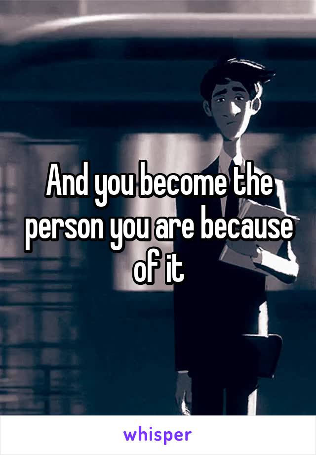 And you become the person you are because of it