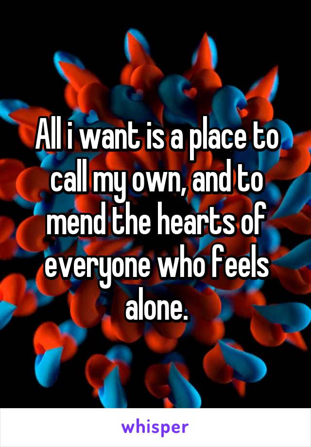 All i want is a place to call my own, and to mend the hearts of everyone who feels alone.