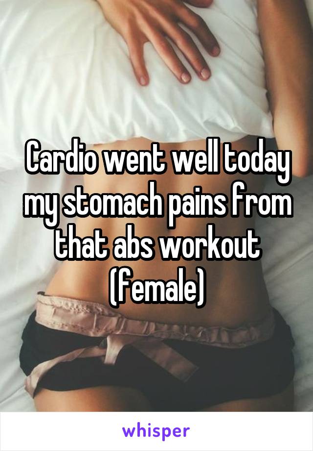 Cardio went well today my stomach pains from that abs workout (female)