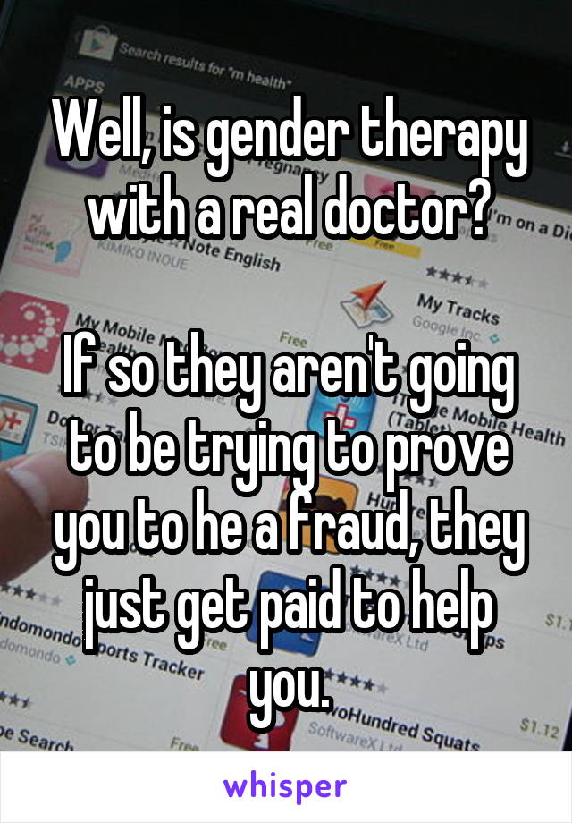 Well, is gender therapy with a real doctor?

If so they aren't going to be trying to prove you to he a fraud, they just get paid to help you.
